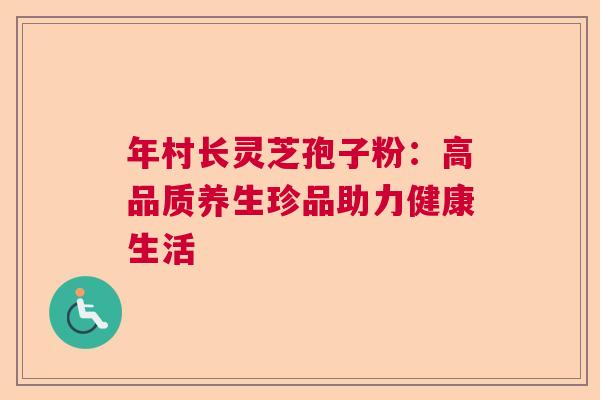 年村长灵芝孢子粉：高品质养生珍品助力健康生活  第1张