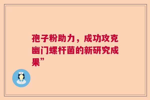 孢子粉助力，成功攻克幽门螺杆菌的新研究成果”  第1张