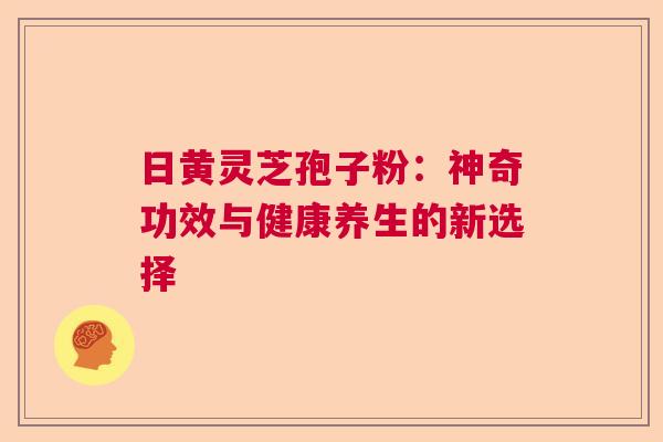 日黄灵芝孢子粉：神奇功效与健康养生的新选择  第1张