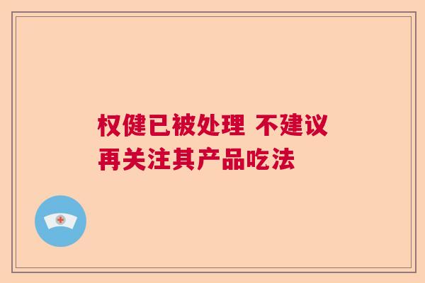 权健已被处理 不建议再关注其产品吃法  第1张