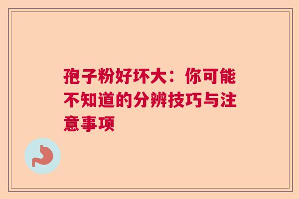 孢子粉好坏大：你可能不知道的分辨技巧与注意事项  第1张