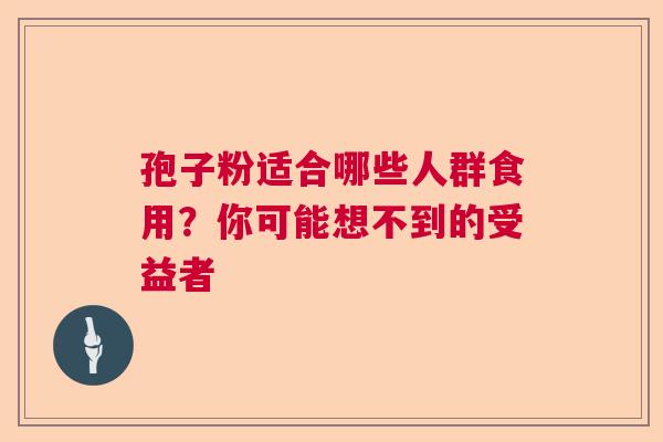孢子粉适合哪些人群食用？你可能想不到的受益者  第1张