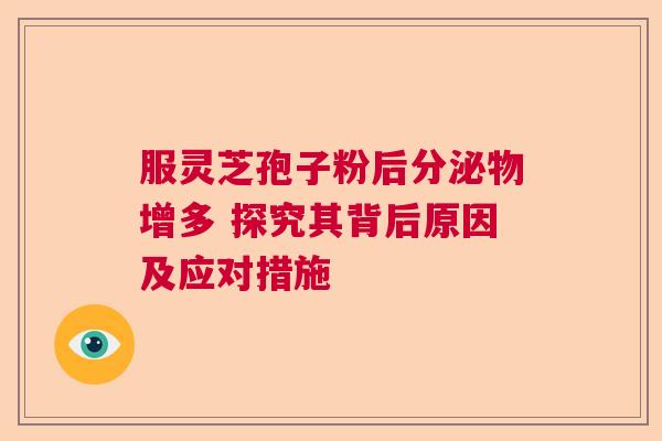 服灵芝孢子粉后分泌物增多 探究其背后原因及应对措施  第1张