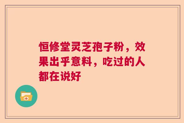 恒修堂灵芝孢子粉，效果出乎意料，吃过的人都在说好  第1张