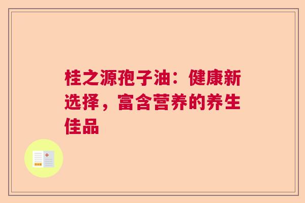 桂之源孢子油：健康新选择，富含营养的养生佳品  第1张