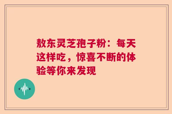 敖东灵芝孢子粉：每天这样吃，惊喜不断的体验等你来发现  第1张
