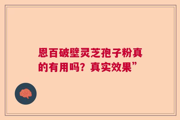 恩百破壁灵芝孢子粉真的有用吗？真实效果”  第1张