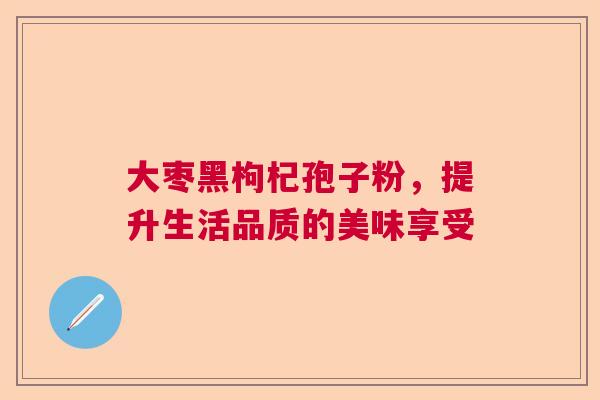 大枣黑枸杞孢子粉，提升生活品质的美味享受  第1张
