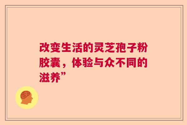 改变生活的灵芝孢子粉胶囊，体验与众不同的滋养”  第1张
