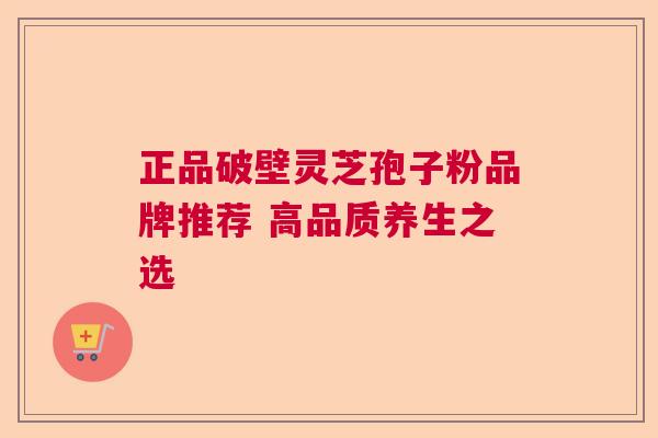 正品破壁灵芝孢子粉品牌推荐 高品质养生之选  第1张