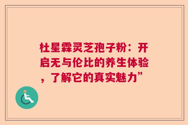 杜星霖灵芝孢子粉：开启无与伦比的养生体验，了解它的真实魅力”  第1张