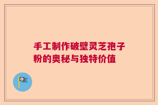 手工制作破壁灵芝孢子粉的奥秘与独特价值  第1张