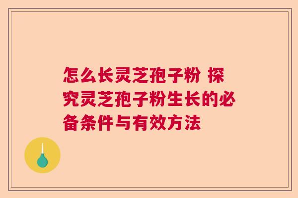 怎么长灵芝孢子粉 探究灵芝孢子粉生长的必备条件与有效方法  第1张