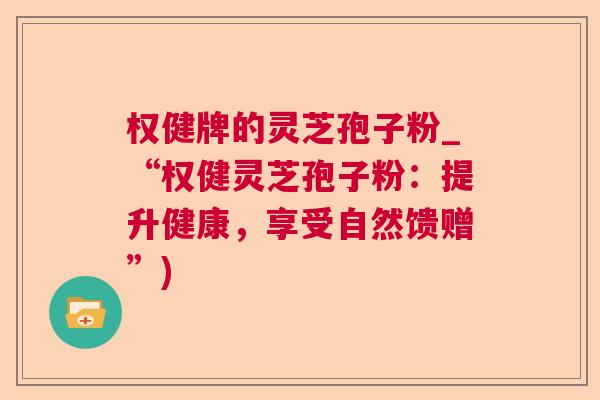 权健牌的灵芝孢子粉_“权健灵芝孢子粉：提升健康，享受自然馈赠”)  第1张