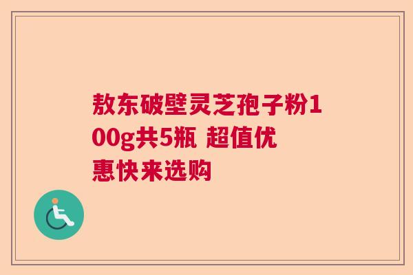 敖东破壁灵芝孢子粉100g共5瓶 超值优惠快来选购  第1张