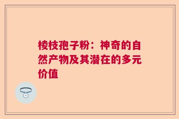 棱枝孢子粉：神奇的自然产物及其潜在的多元价值  第1张