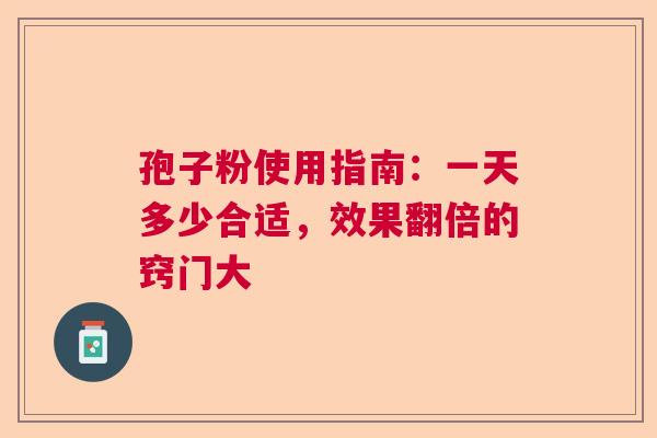 孢子粉使用指南：一天多少合适，效果翻倍的窍门大  第1张