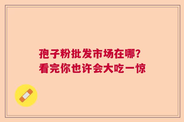 孢子粉批发市场在哪？看完你也许会大吃一惊  第1张