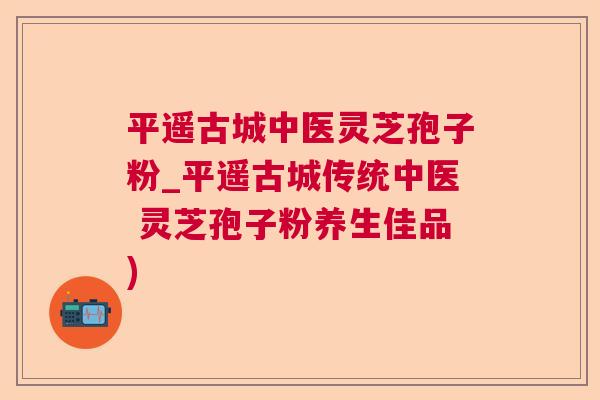 平遥古城中医灵芝孢子粉_平遥古城传统中医 灵芝孢子粉养生佳品)  第1张