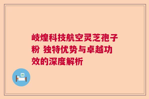 岐煌科技航空灵芝孢子粉 独特优势与卓越功效的深度解析  第1张