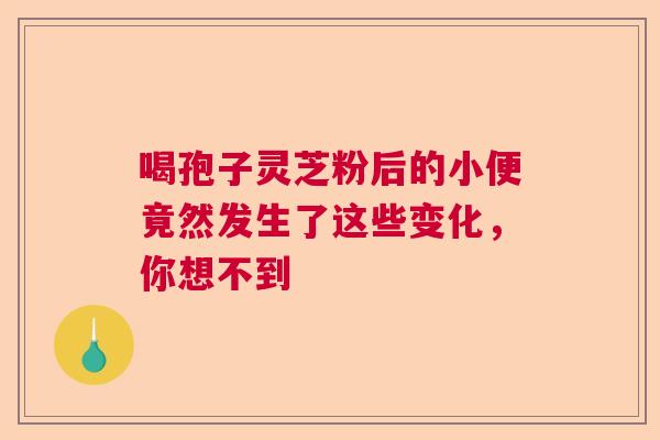 喝孢子灵芝粉后的小便竟然发生了这些变化，你想不到  第1张