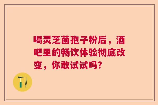 喝灵芝菌孢子粉后，酒吧里的畅饮体验彻底改变，你敢试试吗？  第1张