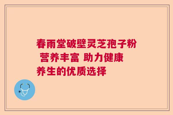 春雨堂破壁灵芝孢子粉 营养丰富 助力健康养生的优质选择  第1张