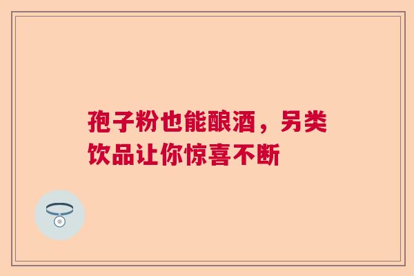 孢子粉也能酿酒，另类饮品让你惊喜不断  第1张