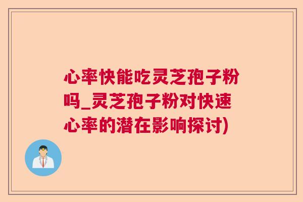 心率快能吃灵芝孢子粉吗_灵芝孢子粉对快速心率的潜在影响探讨)  第1张