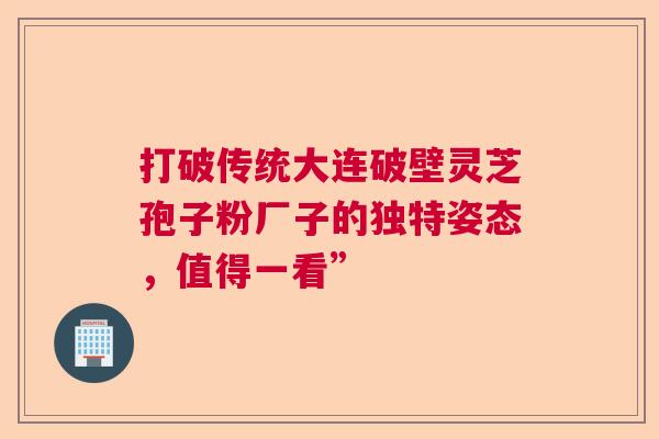 打破传统大连破壁灵芝孢子粉厂子的独特姿态，值得一看”  第1张