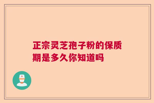 正宗灵芝孢子粉的保质期是多久你知道吗  第1张