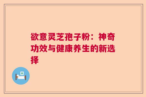 欲意灵芝孢子粉：神奇功效与健康养生的新选择  第1张