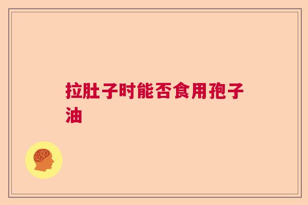 拉肚子时能否食用孢子油  第1张
