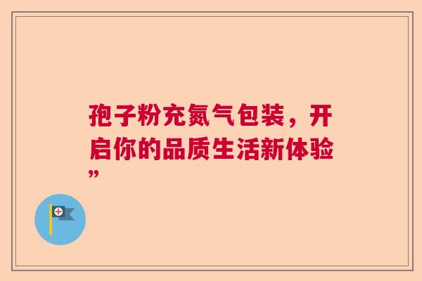 孢子粉充氮气包装，开启你的品质生活新体验”  第1张
