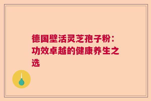 德国壁活灵芝孢子粉：功效卓越的健康养生之选  第1张