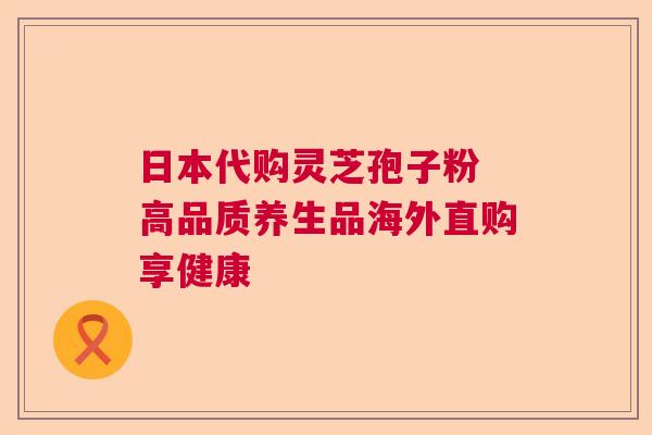 日本代购灵芝孢子粉 高品质养生品海外直购享健康  第1张