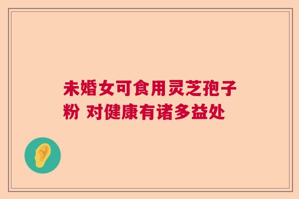 未婚女可食用灵芝孢子粉 对健康有诸多益处  第1张