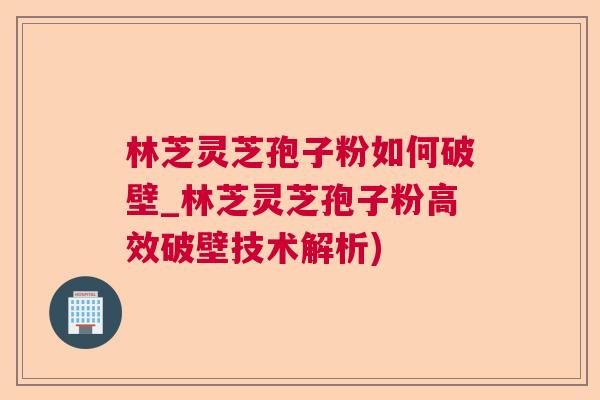 林芝灵芝孢子粉如何破壁_林芝灵芝孢子粉高效破壁技术解析)  第1张