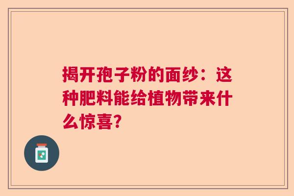 揭开孢子粉的面纱：这种肥料能给植物带来什么惊喜？  第1张