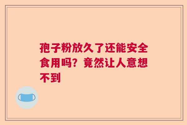孢子粉放久了还能安全食用吗？竟然让人意想不到  第1张