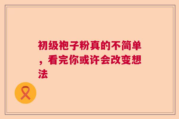 初级袍子粉真的不简单，看完你或许会改变想法  第1张