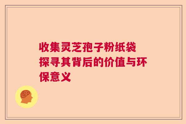 收集灵芝孢子粉纸袋 探寻其背后的价值与环保意义  第1张