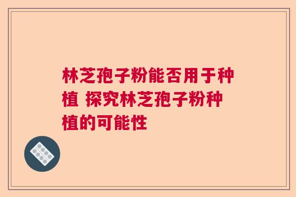 林芝孢子粉能否用于种植 探究林芝孢子粉种植的可能性  第1张