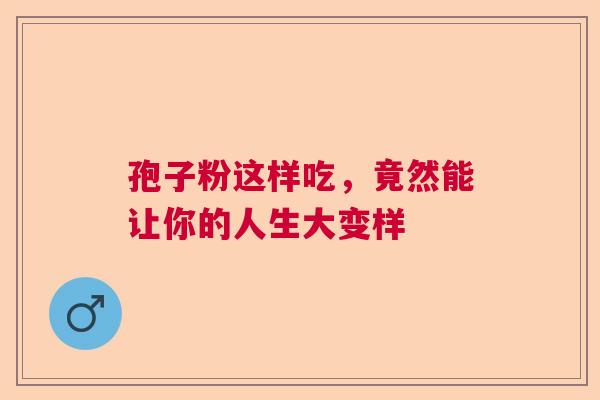 孢子粉这样吃，竟然能让你的人生大变样  第1张