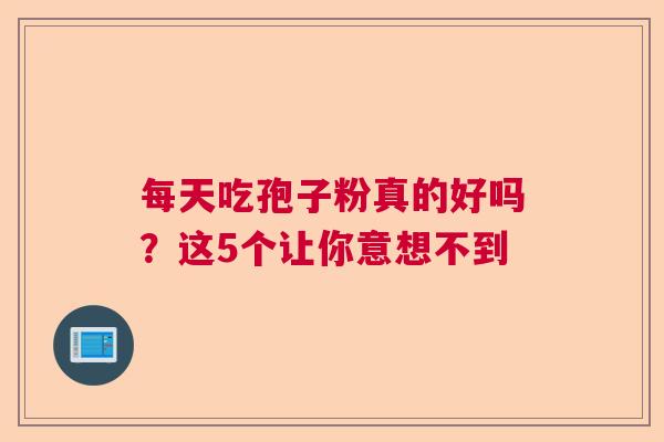 每天吃孢子粉真的好吗？这5个让你意想不到  第1张