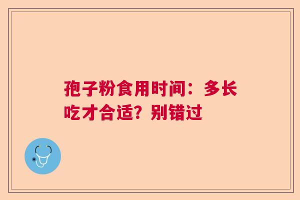 孢子粉食用时间：多长吃才合适？别错过  第1张