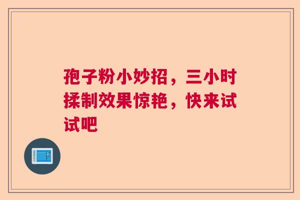孢子粉小妙招，三小时揉制效果惊艳，快来试试吧  第1张