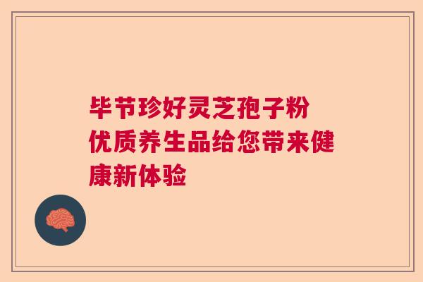 毕节珍好灵芝孢子粉 优质养生品给您带来健康新体验  第1张