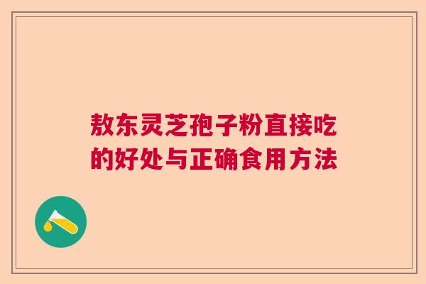 敖东灵芝孢子粉直接吃的好处与正确食用方法  第1张