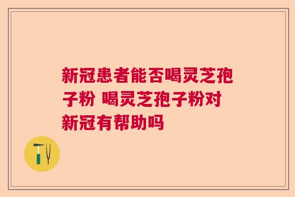新冠患者能否喝灵芝孢子粉 喝灵芝孢子粉对新冠有帮助吗  第1张
